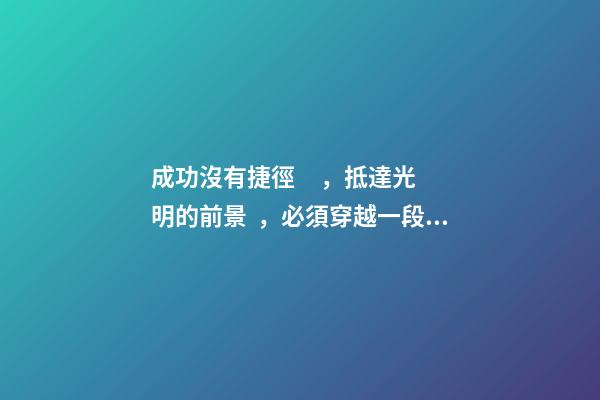 成功沒有捷徑，抵達光明的前景，必須穿越一段灰暗的歷程